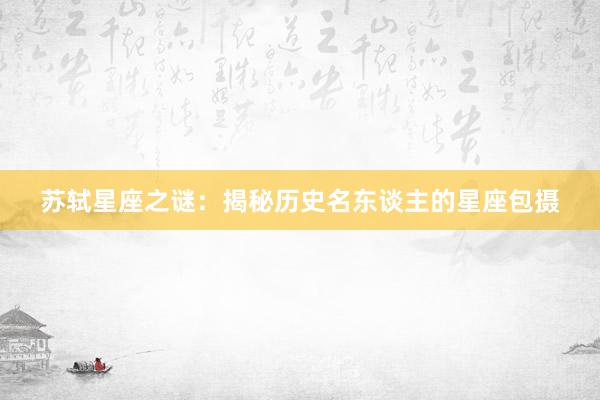 苏轼星座之谜:揭秘历史名东谈主的星座包摄