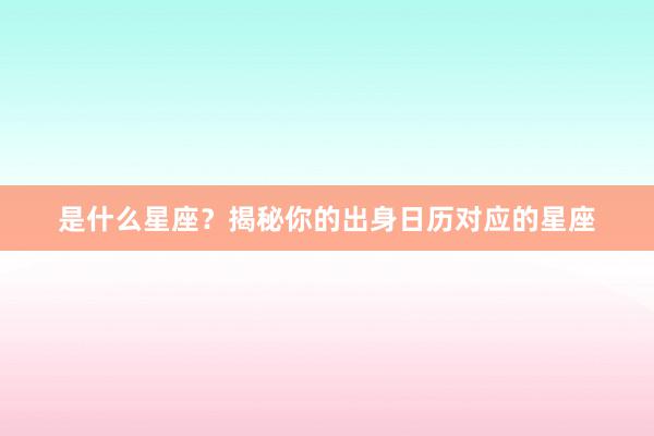 是什么星座？揭秘你的出身日历对应的星座