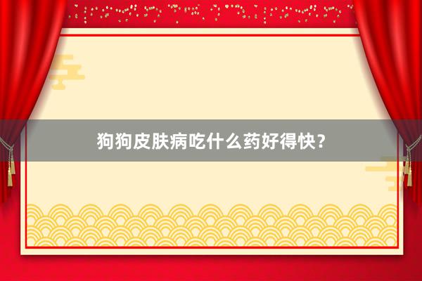 狗狗皮肤病吃什么药好得快？