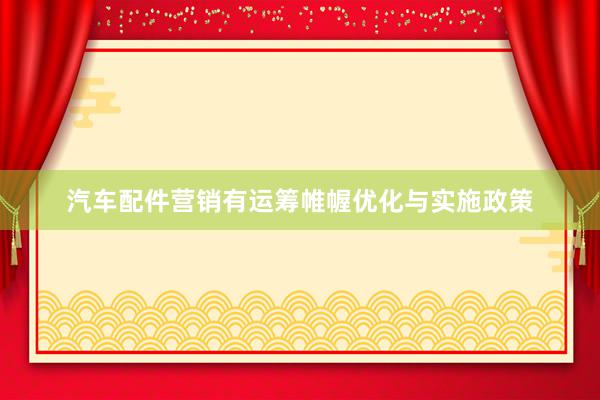 汽车配件营销有运筹帷幄优化与实施政策