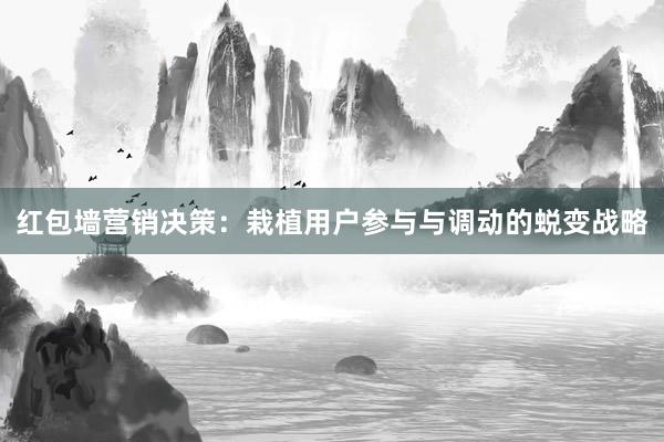 红包墙营销决策：栽植用户参与与调动的蜕变战略